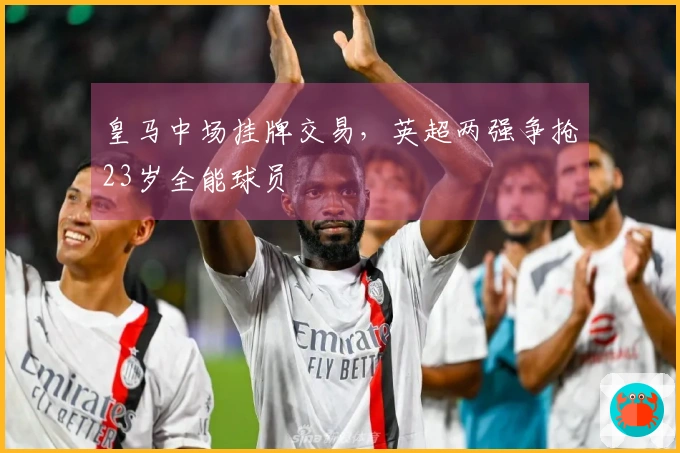 皇马中场挂牌交易，英超两强争抢23岁全能球员