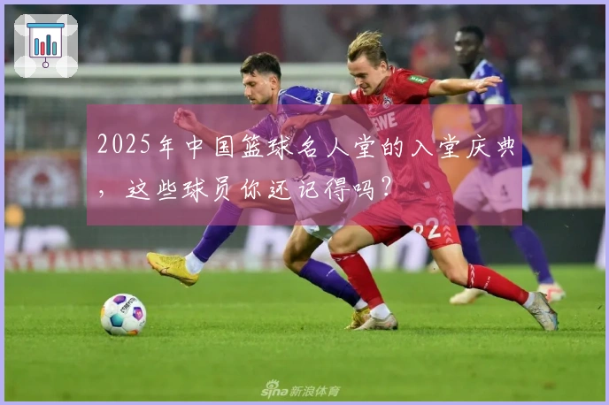 2025年中国篮球名人堂的入堂庆典，这些球员你还记得吗？