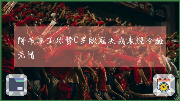 阿韦洛亚称赞C罗欧冠决战表现冷酷无情