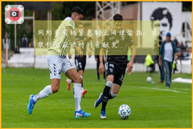 网约车司机紧急制止间谍偷拍，勇敢行为获颁特别贡献奖