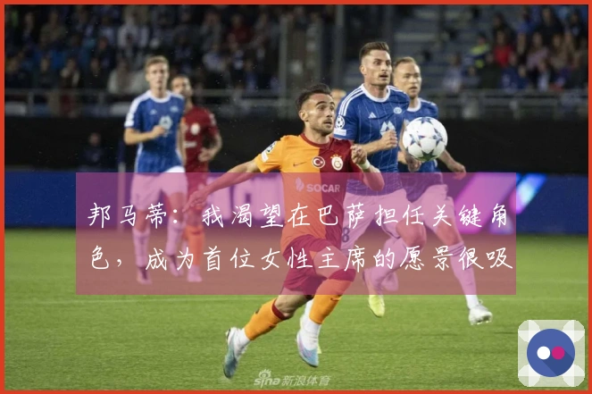 邦马蒂：我渴望在巴萨担任关键角色，成为首位女性主席的愿景很吸引人