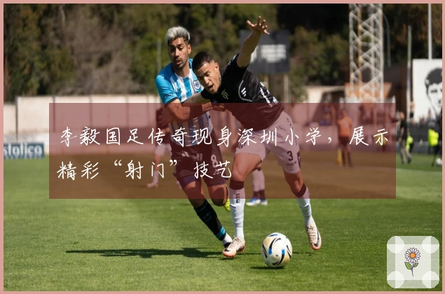 李毅国足传奇现身深圳小学，展示精彩“射门”技艺