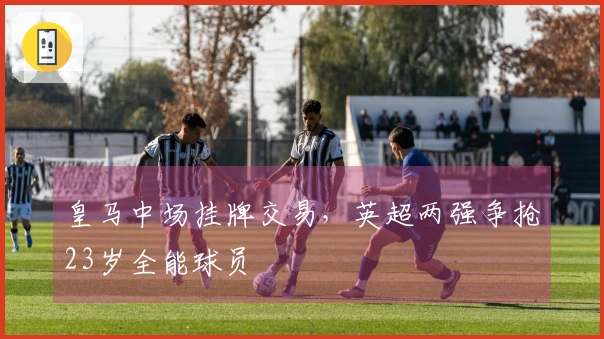 皇马中场挂牌交易，英超两强争抢23岁全能球员