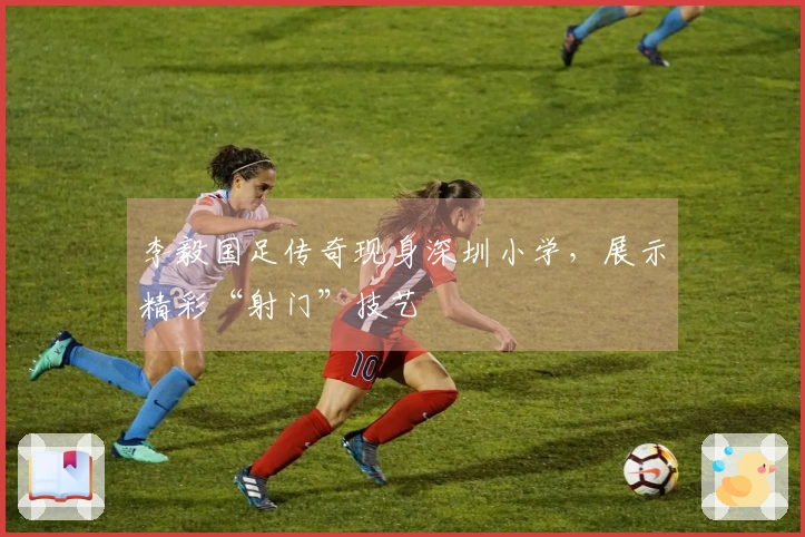 李毅国足传奇现身深圳小学，展示精彩“射门”技艺