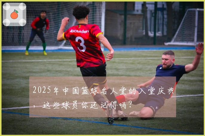 2025年中国篮球名人堂的入堂庆典，这些球员你还记得吗？