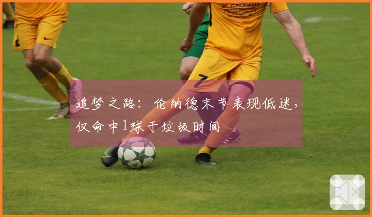 追梦之路：伦纳德末节表现低迷，仅命中1球于垃圾时间