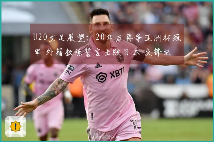 U20女足展望：20年后再争亚洲杯冠军 外籍教练誓言击败日本 交锋记录4连败