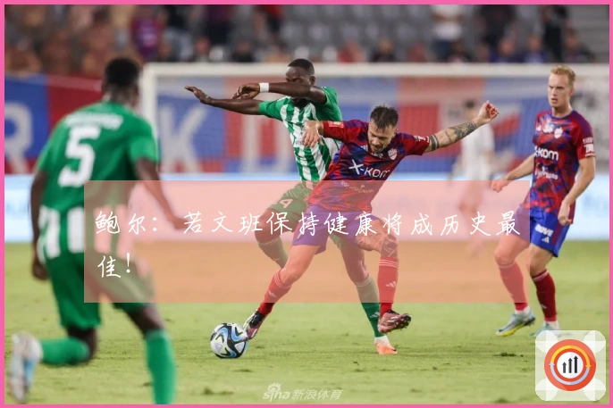 鲍尔：若文班保持健康将成历史最佳！