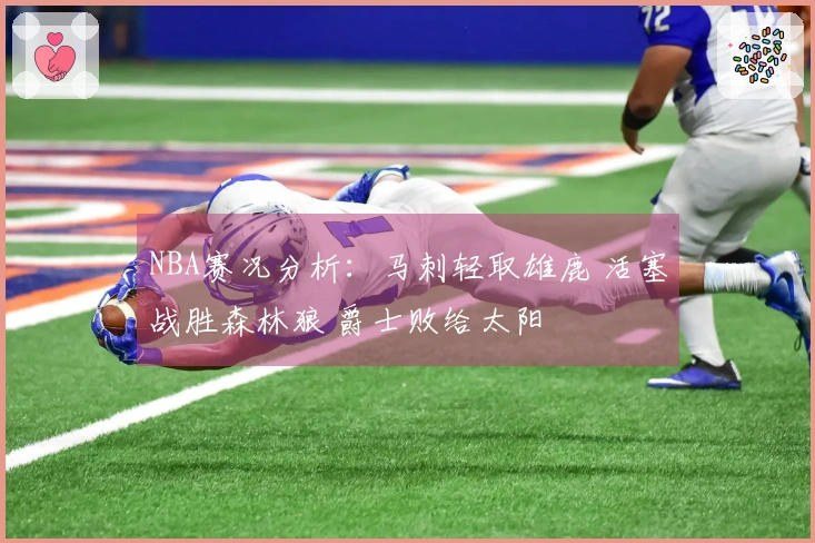 NBA赛况分析：马刺轻取雄鹿 活塞战胜森林狼 爵士败给太阳