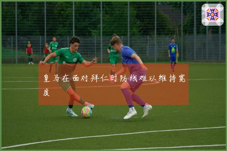 皇马在面对拜仁时防线难以维持宽度