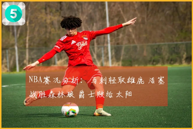 NBA赛况分析：马刺轻取雄鹿 活塞战胜森林狼 爵士败给太阳