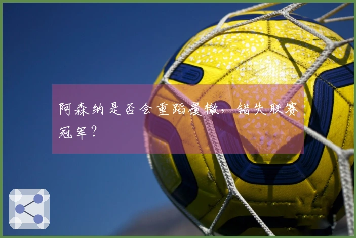 阿森纳是否会重蹈覆辙，错失联赛冠军？