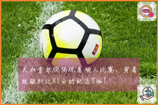 大加索尔现场观看湖人比赛，穿着致敬科比81分的纪念T恤！